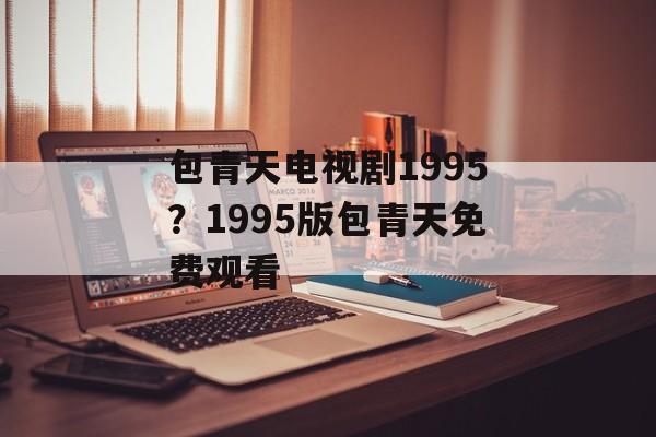 包青天电视剧1995？1995版包青天免费观看-第1张图片-