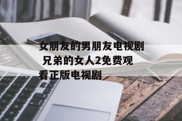 女朋友的男朋友电视剧 兄弟的女人2免费观看正版电视剧-第1张图片-