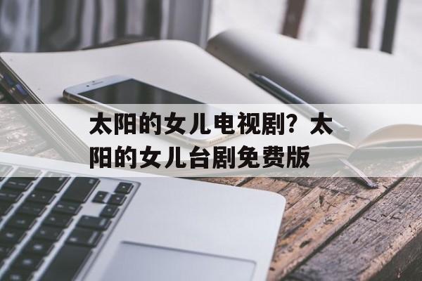 太阳的女儿电视剧？太阳的女儿台剧免费版-第1张图片-