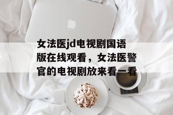 女法医jd电视剧国语版在线观看，女法医警官的电视剧放来看一看-第1张图片-