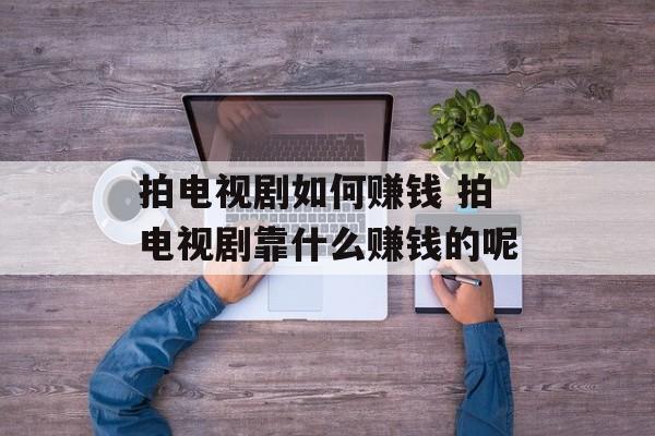 拍电视剧如何赚钱 拍电视剧靠什么赚钱的呢-第1张图片-