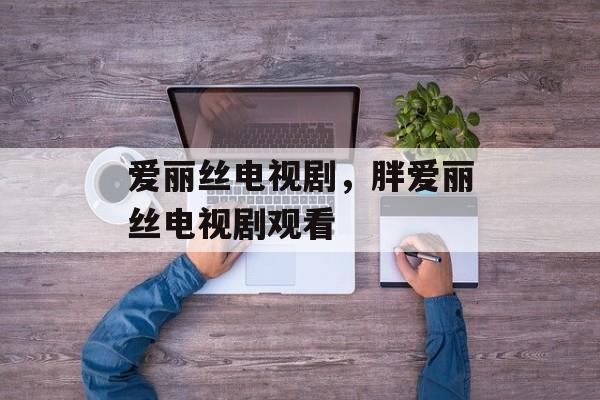 爱丽丝电视剧，胖爱丽丝电视剧观看-第1张图片-