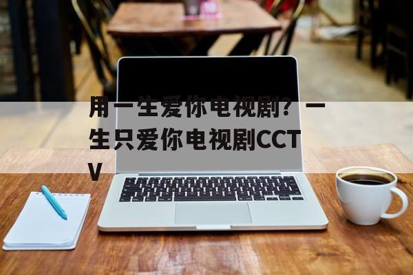 用一生爱你电视剧？一生只爱你电视剧CCTV-第1张图片-