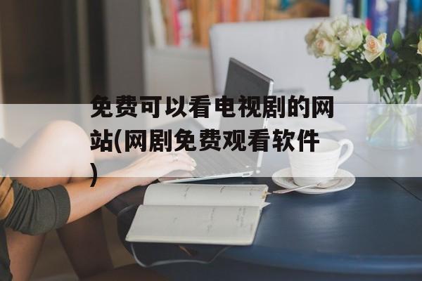 免费可以看电视剧的网站(网剧免费观看软件)-第1张图片-