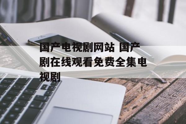 国产电视剧网站 国产剧在线观看免费全集电视剧-第1张图片-