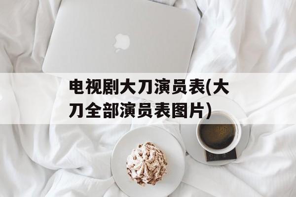 电视剧大刀演员表(大刀全部演员表图片)-第1张图片-