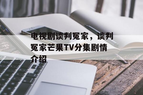 电视剧谈判冤家，谈判冤家芒果TV分集剧情介绍-第1张图片-
