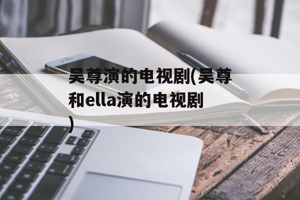 吴尊演的电视剧(吴尊和ella演的电视剧)-第1张图片-