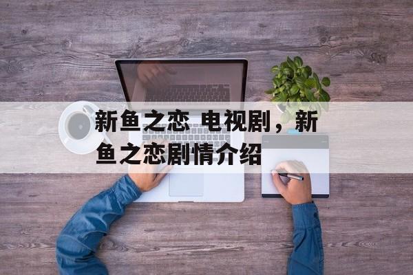 新鱼之恋 电视剧，新鱼之恋剧情介绍-第1张图片-