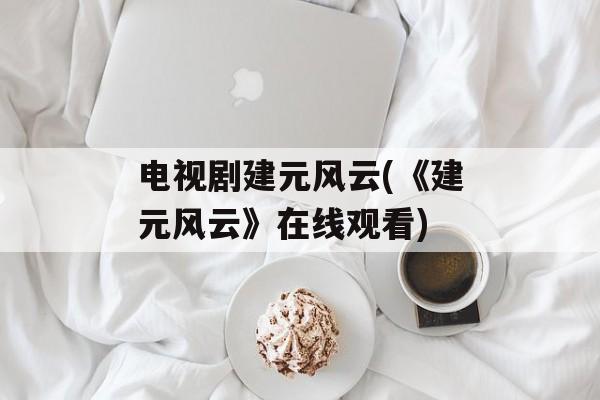电视剧建元风云(《建元风云》在线观看)-第1张图片-