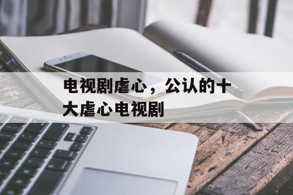 电视剧虐心，公认的十大虐心电视剧-第1张图片-