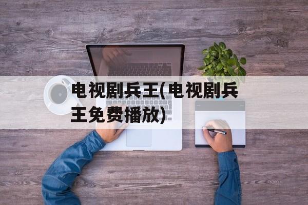 电视剧兵王(电视剧兵王免费播放)-第1张图片-