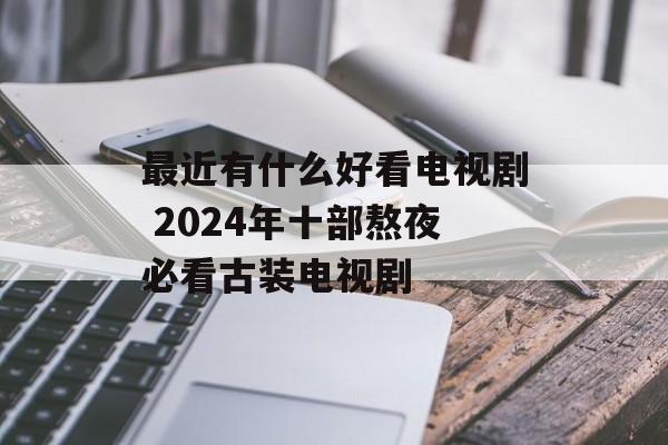 最近有什么好看电视剧 2024年十部熬夜必看古装电视剧-第1张图片-