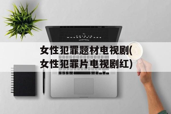 女性犯罪题材电视剧(女性犯罪片电视剧红)-第1张图片-