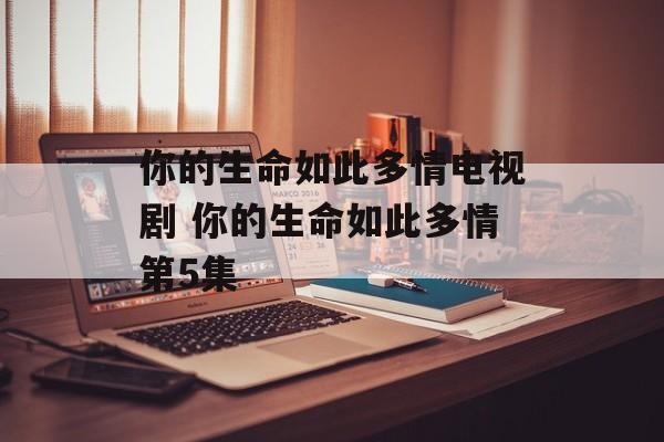 你的生命如此多情电视剧 你的生命如此多情第5集-第1张图片-