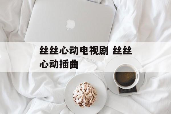 丝丝心动电视剧 丝丝心动插曲-第1张图片-