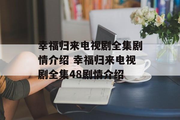 幸福归来电视剧全集剧情介绍 幸福归来电视剧全集48剧情介绍-第1张图片-