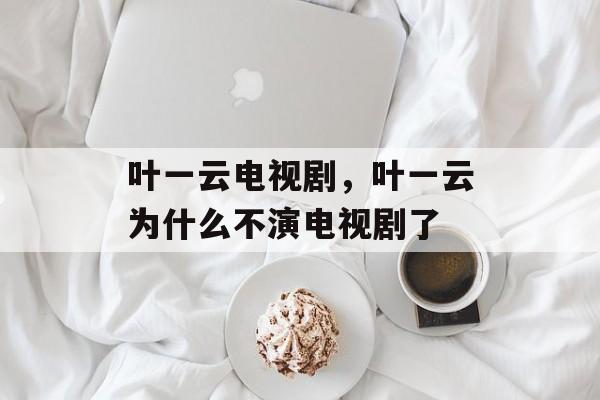 叶一云电视剧，叶一云为什么不演电视剧了-第1张图片-