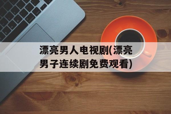 漂亮男人电视剧(漂亮男子连续剧免费观看)-第1张图片-
