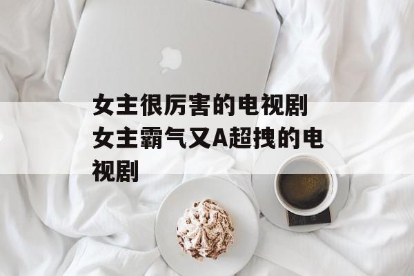 女主很厉害的电视剧 女主霸气又A超拽的电视剧-第1张图片-