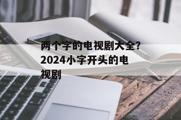 两个字的电视剧大全？2024小字开头的电视剧-第1张图片-