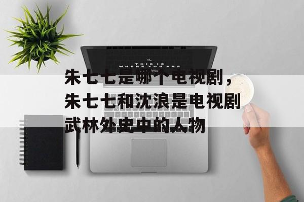 朱七七是哪个电视剧，朱七七和沈浪是电视剧武林外史中的人物-第1张图片-