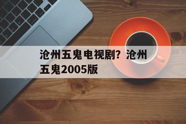 沧州五鬼电视剧？沧州五鬼2005版-第1张图片-
