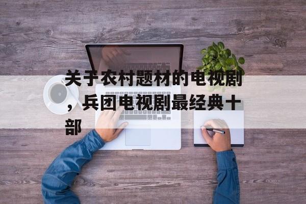关于农村题材的电视剧，兵团电视剧最经典十部-第1张图片-