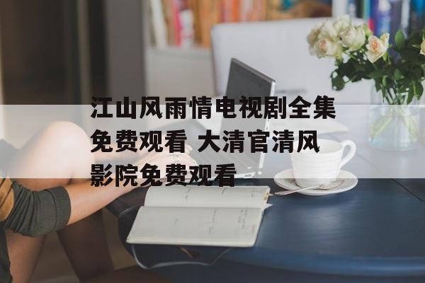 江山风雨情电视剧全集免费观看 大清官清风影院免费观看-第1张图片-