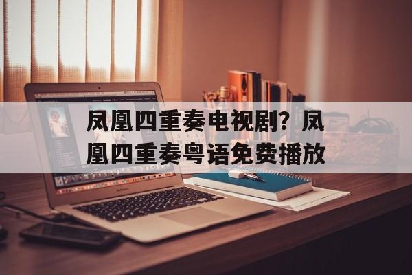 凤凰四重奏电视剧？凤凰四重奏粤语免费播放-第1张图片-