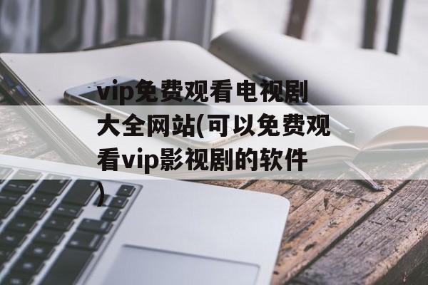 vip免费观看电视剧大全网站(可以免费观看vip影视剧的软件)-第1张图片-