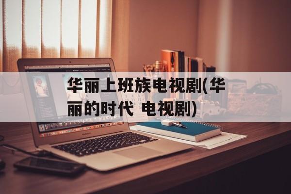 华丽上班族电视剧(华丽的时代 电视剧)-第1张图片-