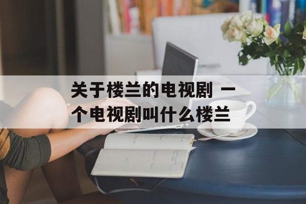 关于楼兰的电视剧 一个电视剧叫什么楼兰-第1张图片-