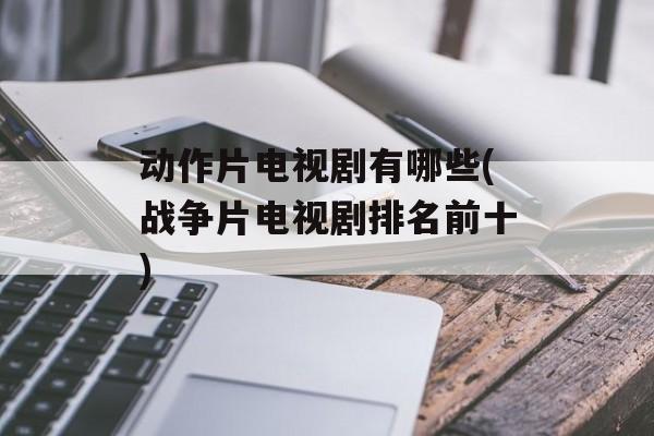 动作片电视剧有哪些(战争片电视剧排名前十)-第1张图片-