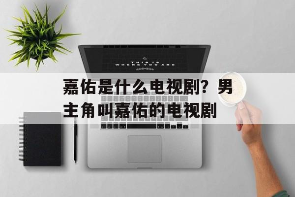 嘉佑是什么电视剧？男主角叫嘉佑的电视剧-第1张图片-