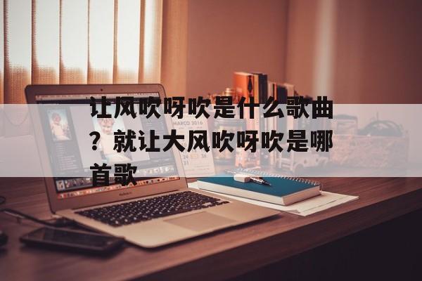 让风吹呀吹是什么歌曲？就让大风吹呀吹是哪首歌-第1张图片-