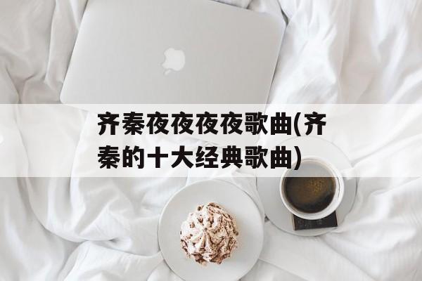 齐秦夜夜夜夜歌曲(齐秦的十大经典歌曲)-第1张图片-