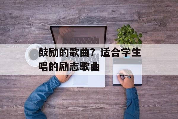 鼓励的歌曲？适合学生唱的励志歌曲-第1张图片-