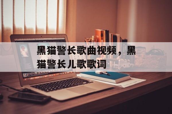 黑猫警长歌曲视频，黑猫警长儿歌歌词-第1张图片-