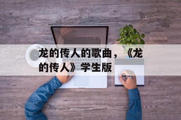 龙的传人的歌曲，《龙的传人》学生版-第1张图片-