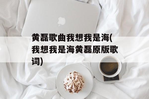 黄磊歌曲我想我是海(我想我是海黄磊原版歌词)-第1张图片-