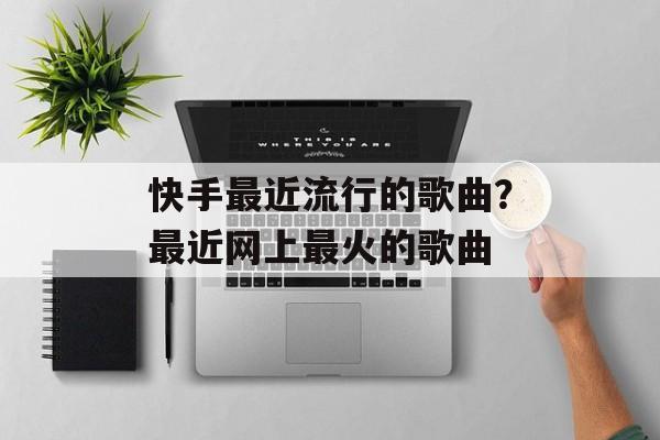 快手最近流行的歌曲？最近网上最火的歌曲-第1张图片-