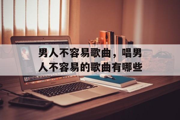男人不容易歌曲，唱男人不容易的歌曲有哪些-第1张图片-