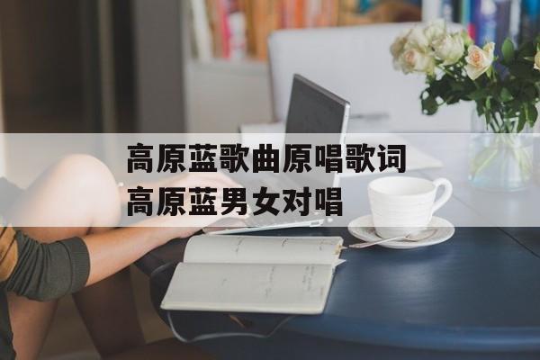 高原蓝歌曲原唱歌词 高原蓝男女对唱-第1张图片-