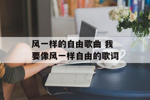风一样的自由歌曲 我要像风一样自由的歌词-第1张图片-