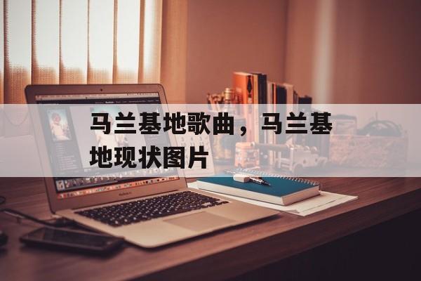 马兰基地歌曲，马兰基地现状图片-第1张图片-
