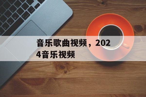 音乐歌曲视频，2024音乐视频-第1张图片-
