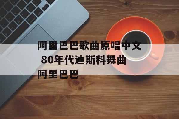 阿里巴巴歌曲原唱中文 80年代迪斯科舞曲阿里巴巴-第1张图片-