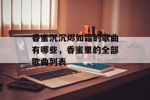 香蜜沉沉烬如霜的歌曲有哪些，香蜜里的全部歌曲列表-第1张图片-