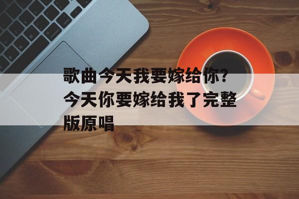 歌曲今天我要嫁给你？今天你要嫁给我了完整版原唱-第1张图片-